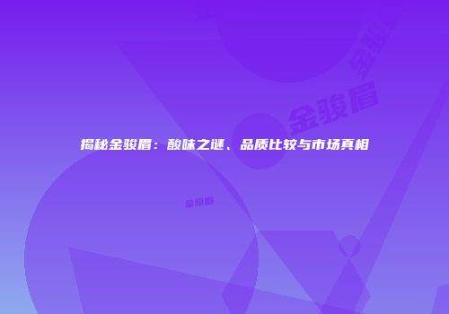 揭秘金骏眉：酸味之谜、品质比较与市场真相