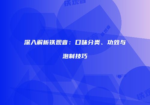 深入解析铁观音：口味分类、功效与泡制技巧
