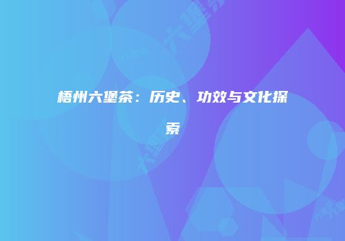 梧州六堡茶：历史、功效与文化探索