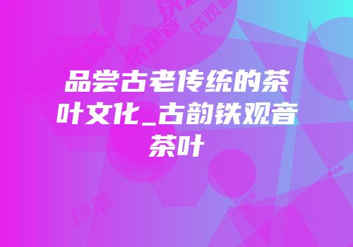 品尝古老传统的茶叶文化_古韵铁观音茶叶