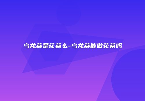 乌龙茶是花茶么-乌龙茶能做花茶吗