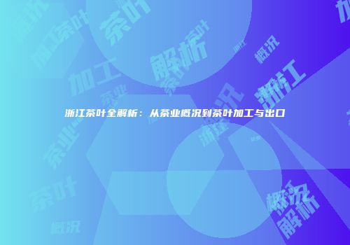 浙江茶叶全解析：从茶业概况到茶叶加工与出口