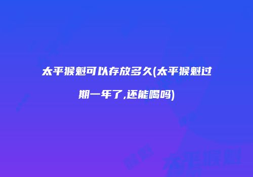 太平猴魁可以存放多久(太平猴魁过期一年了,还能喝吗)