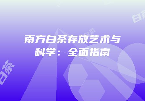 南方白茶存放艺术与科学：全面指南