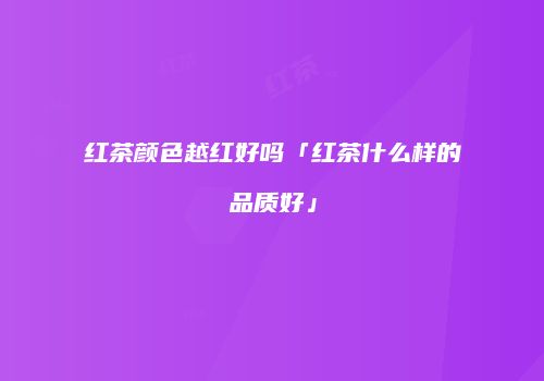 红茶颜色越红好吗「红茶什么样的品质好」