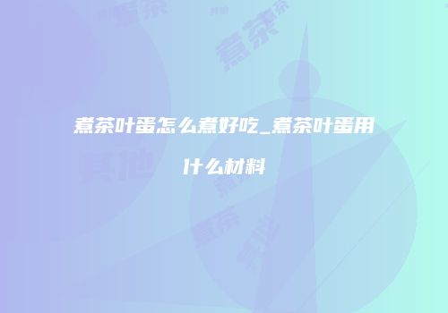 煮茶叶蛋怎么煮好吃_煮茶叶蛋用什么材料