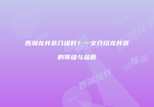 西湖龙井茶几级好？一文介绍龙井茶的等级与品质