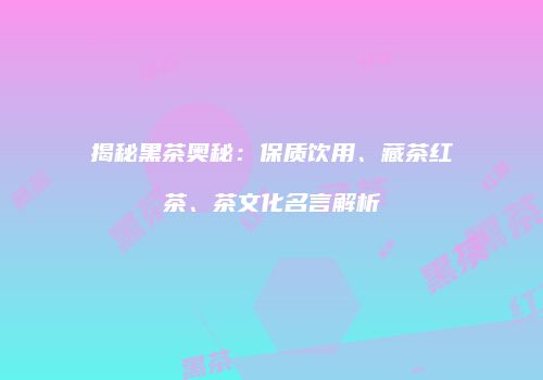 揭秘黑茶奥秘：保质饮用、藏茶红茶、茶文化名言解析