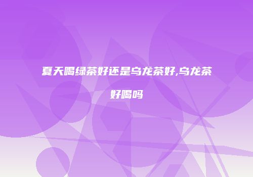 夏天喝绿茶好还是乌龙茶好,乌龙茶好喝吗