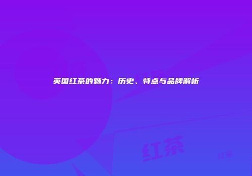 英国红茶的魅力：历史、特点与品牌解析