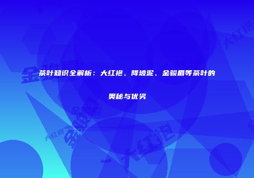 茶叶知识全解析：大红袍、降坡泥、金骏眉等茶叶的奥秘与优劣