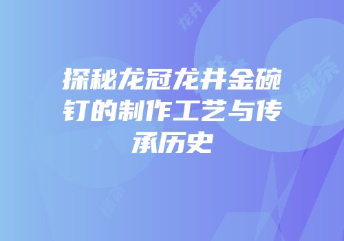 探秘龙冠龙井金碗钉的制作工艺与传承历史