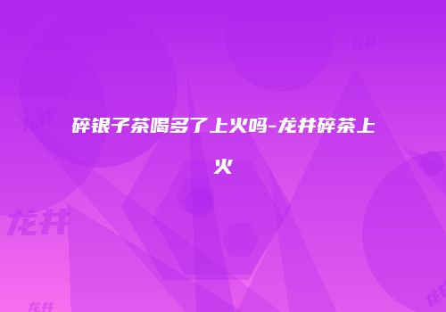 碎银子茶喝多了上火吗-龙井碎茶上火