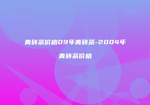 青砖茶价格09年青砖茶-2004年青砖茶价格