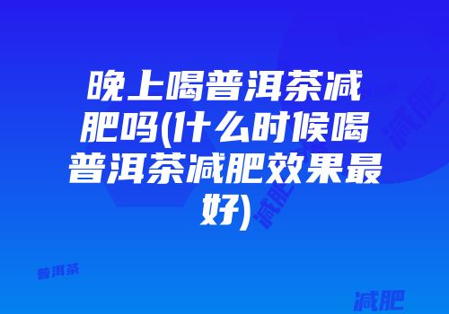 晚上喝普洱茶减肥吗(什么时候喝普洱茶减肥效果最好)