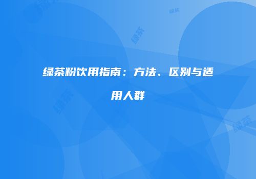 绿茶粉饮用指南：方法、区别与适用人群