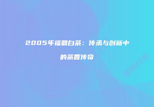 2005年福鼎白茶：传承与创新中的茶香传奇