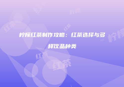柠檬红茶制作攻略：红茶选择与多样饮品种类