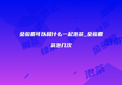 金骏眉可以和什么一起泡茶_金骏眉茶泡几次