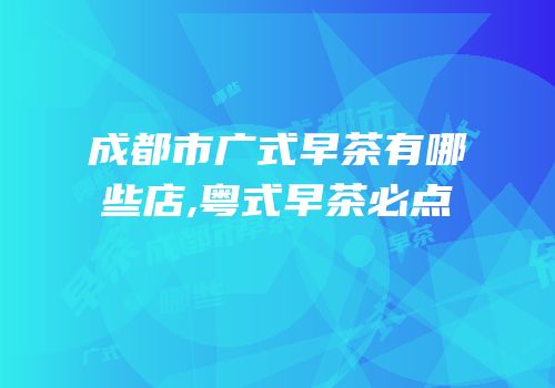 成都市广式早茶有哪些店,粤式早茶必点