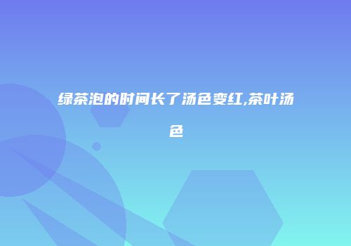 绿茶泡的时间长了汤色变红,茶叶汤色