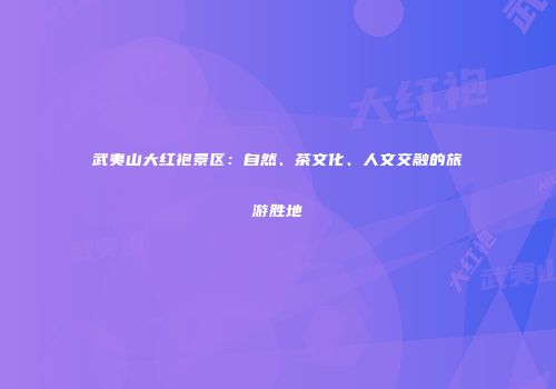 武夷山大红袍景区：自然、茶文化、人文交融的旅游胜地