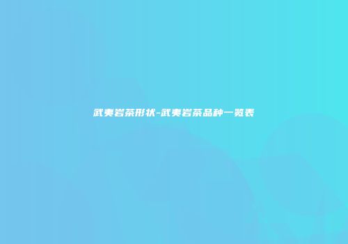 武夷岩茶形状-武夷岩茶品种一览表