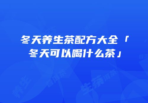冬天养生茶配方大全「冬天可以喝什么茶」