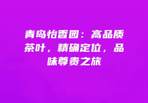 青岛怡香园：高品质茶叶，精确定位，品味尊贵之旅
