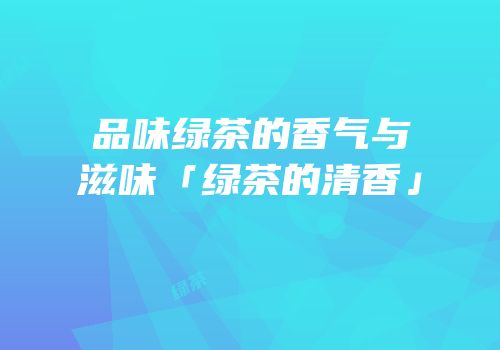 品味绿茶的香气与滋味「绿茶的清香」