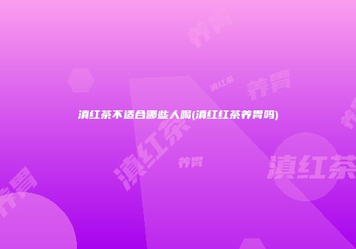 滇红茶不适合哪些人喝(滇红红茶养胃吗)