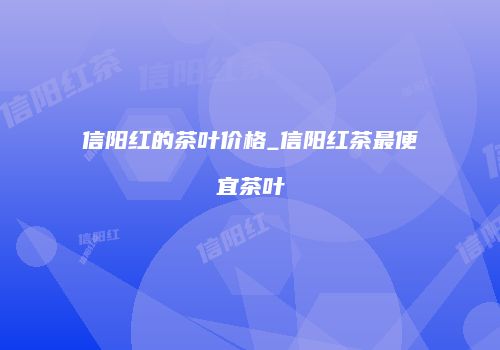 信阳红的茶叶价格_信阳红茶最便宜茶叶