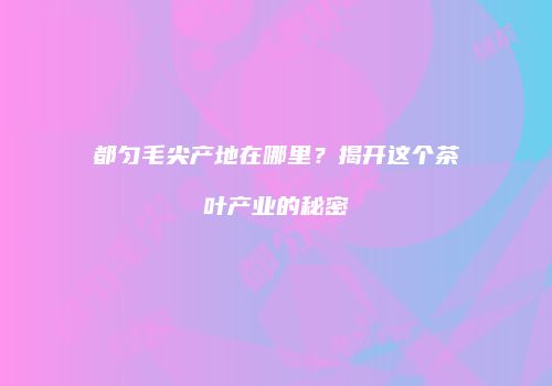 都匀毛尖产地在哪里？揭开这个茶叶产业的秘密