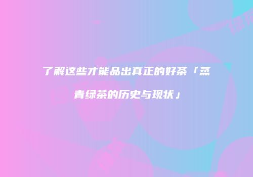 了解这些才能品出真正的好茶「蒸青绿茶的历史与现状」