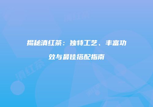 揭秘滇红茶：独特工艺、丰富功效与最佳搭配指南