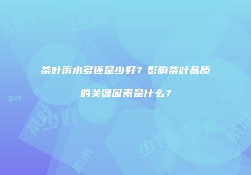 茶叶雨水多还是少好？影响茶叶品质的关键因素是什么？