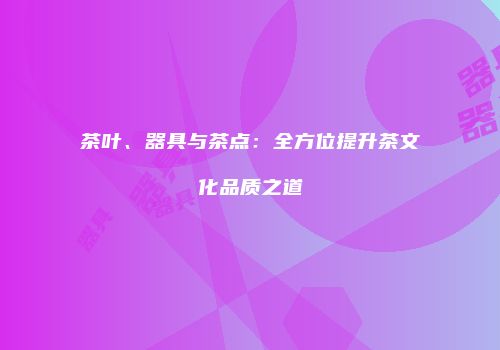 茶叶、器具与茶点：全方位提升茶文化品质之道