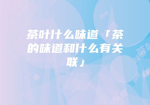 茶叶什么味道「茶的味道和什么有关联」