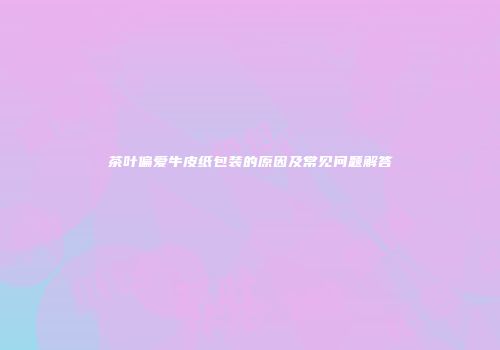 茶叶偏爱牛皮纸包装的原因及常见问题解答