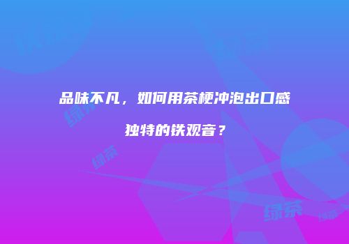 品味不凡，如何用茶梗冲泡出口感独特的铁观音？