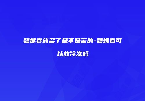 碧螺春放多了是不是苦的-碧螺春可以放冷冻吗