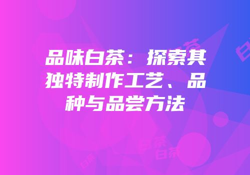品味白茶：探索其独特制作工艺、品种与品尝方法