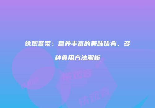 铁观音菜：营养丰富的美味佳肴，多种食用方法解析