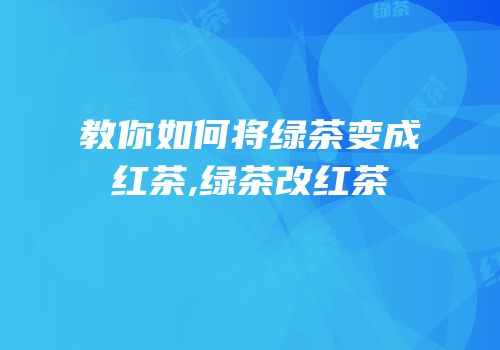 教你如何将绿茶变成红茶,绿茶改红茶