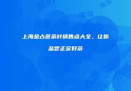 上海金占芭茶叶销售点大全，让你品尝正宗好茶