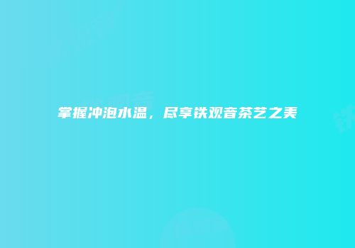 掌握冲泡水温，尽享铁观音茶艺之美