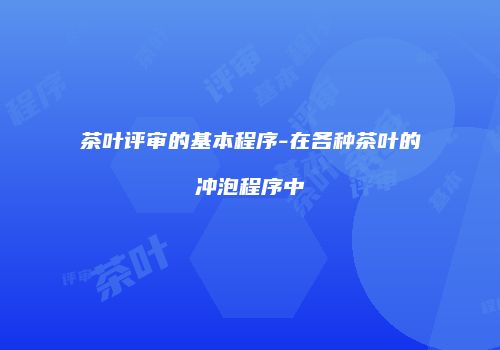 茶叶评审的基本程序-在各种茶叶的冲泡程序中