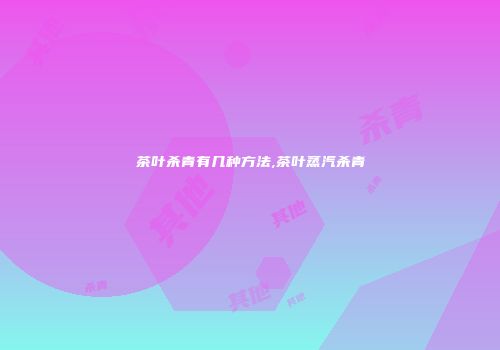 茶叶杀青有几种方法,茶叶蒸汽杀青