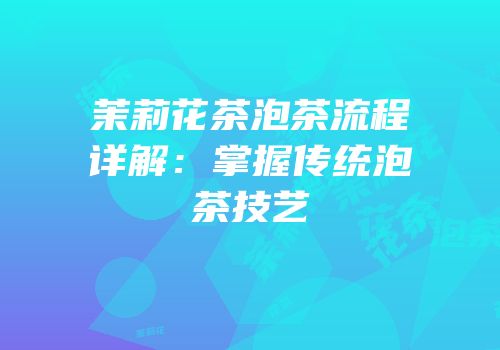 茉莉花茶泡茶流程详解：掌握传统泡茶技艺