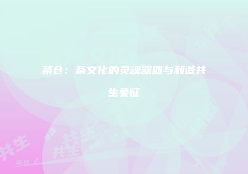 茶仓：茶文化的灵魂器皿与和谐共生象征